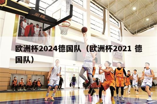 欧洲杯2024德国队（欧洲杯2021 德国队）