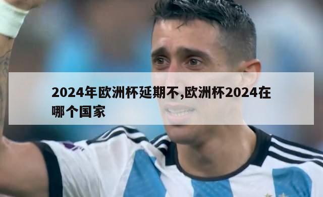 2024年欧洲杯延期不,欧洲杯2024在哪个国家